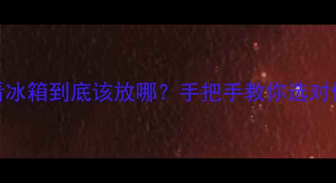 图片 📝二手房装修必看冰箱到底该放哪？手把手教你选对位置省电又省心！