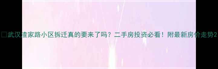图片 📢武汉渣家路小区拆迁真的要来了吗？二手房投资必看！附最新房价走势2