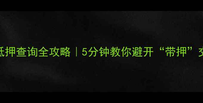 图片 🔍二手房抵押查询全攻略｜5分钟教你避开“带押”交易雷区！