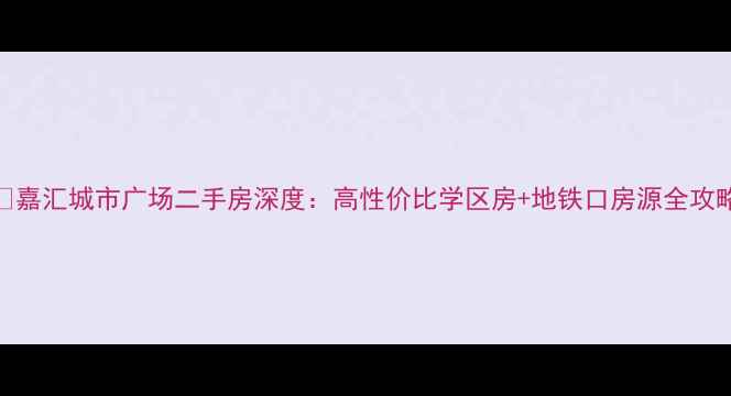 图片 🔍嘉汇城市广场二手房深度：高性价比学区房+地铁口房源全攻略