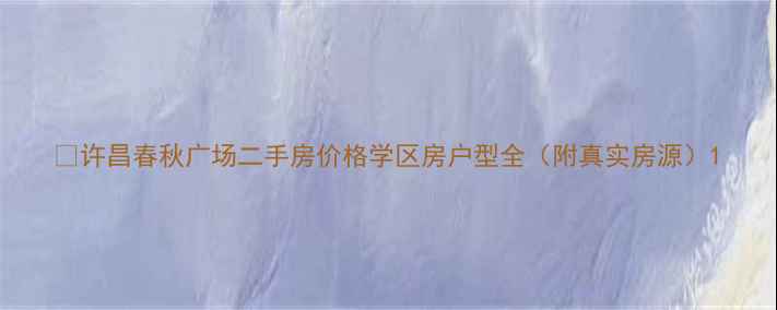 图片 🔍许昌春秋广场二手房价格学区房户型全（附真实房源）1
