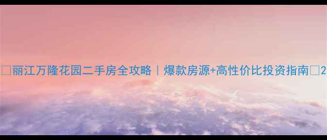 图片 🔥丽江万隆花园二手房全攻略｜爆款房源+高性价比投资指南🏠2