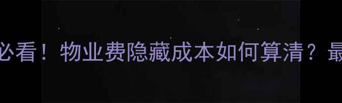 图片 🔥二手房买家必看！物业费隐藏成本如何算清？最新避坑指南🔥
