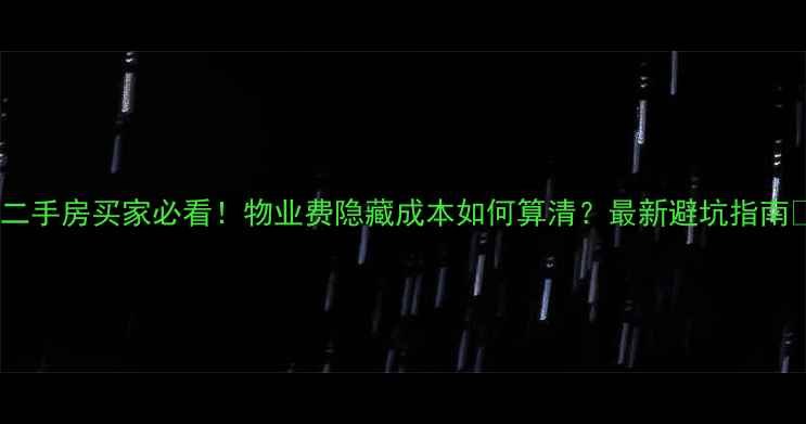 图片 🔥二手房买家必看！物业费隐藏成本如何算清？最新避坑指南🔥1
