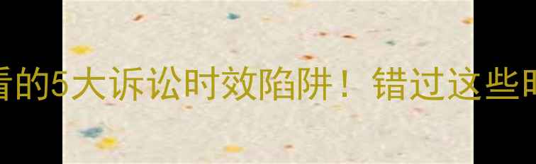图片 🔥二手房交易必看的5大诉讼时效陷阱！错过这些时间点血亏80万！