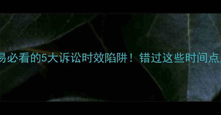 图片 🔥二手房交易必看的5大诉讼时效陷阱！错过这些时间点血亏80万！2