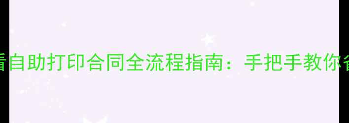 图片 🔥二手房交易必看自助打印合同全流程指南：手把手教你省下万元中介费！