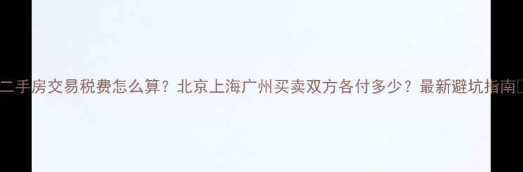 图片 🔥二手房交易税费怎么算？北京上海广州买卖双方各付多少？最新避坑指南💰2