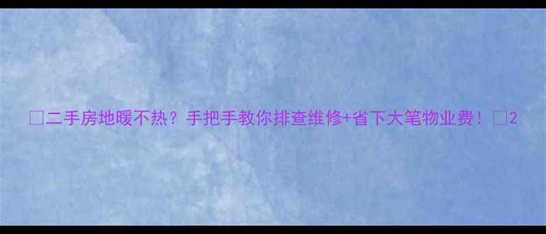 图片 🔥二手房地暖不热？手把手教你排查维修+省下大笔物业费！💡2