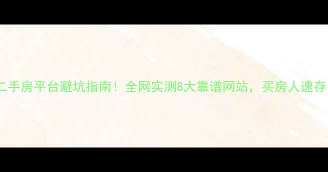 图片 🔥二手房平台避坑指南！全网实测8大靠谱网站，买房人速存！2