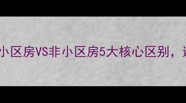 图片 🔥二手房购房必看！小区房VS非小区房5大核心区别，避坑指南+选房技巧全