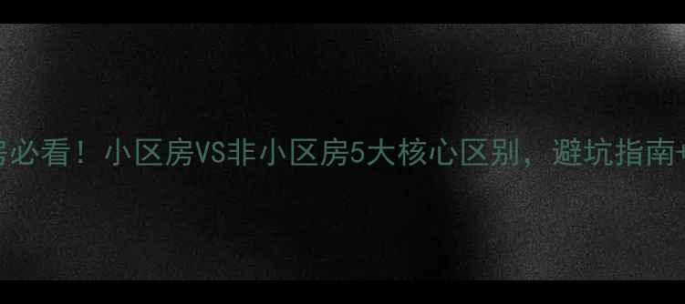 图片 🔥二手房购房必看！小区房VS非小区房5大核心区别，避坑指南+选房技巧全1