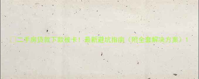 图片 🔥二手房贷款下款被卡！最新避坑指南（附全套解决方案）1