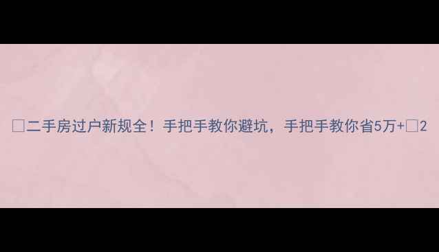 图片 🔥二手房过户新规全！手把手教你避坑，手把手教你省5万+💡2