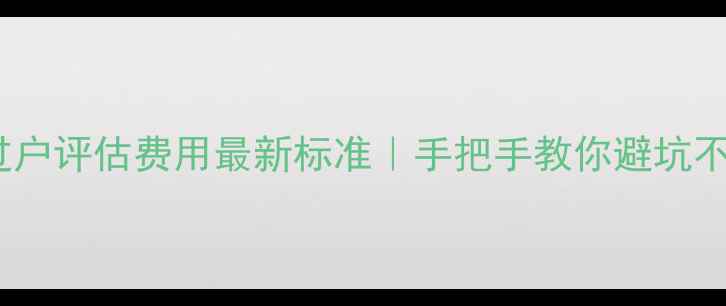 图片 🔥二手房过户评估费用最新标准｜手把手教你避坑不交冤枉钱2
