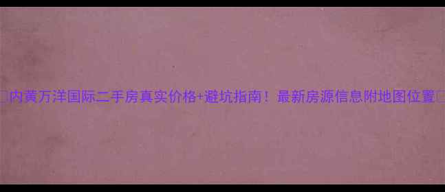 图片 🔥内黄万洋国际二手房真实价格+避坑指南！最新房源信息附地图位置🔥