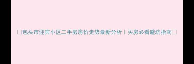 图片 🔥包头市迎宾小区二手房房价走势最新分析｜买房必看避坑指南💡
