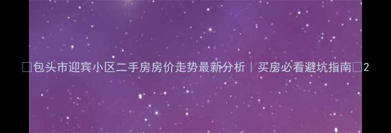 图片 🔥包头市迎宾小区二手房房价走势最新分析｜买房必看避坑指南💡2