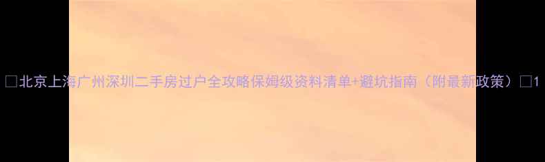 图片 🔥北京上海广州深圳二手房过户全攻略保姆级资料清单+避坑指南（附最新政策）🔥1