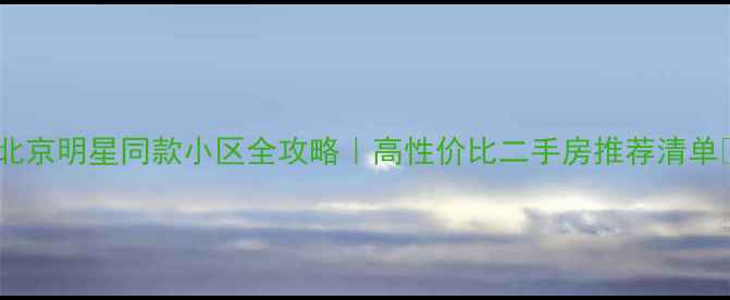 图片 🔥北京明星同款小区全攻略｜高性价比二手房推荐清单💡2