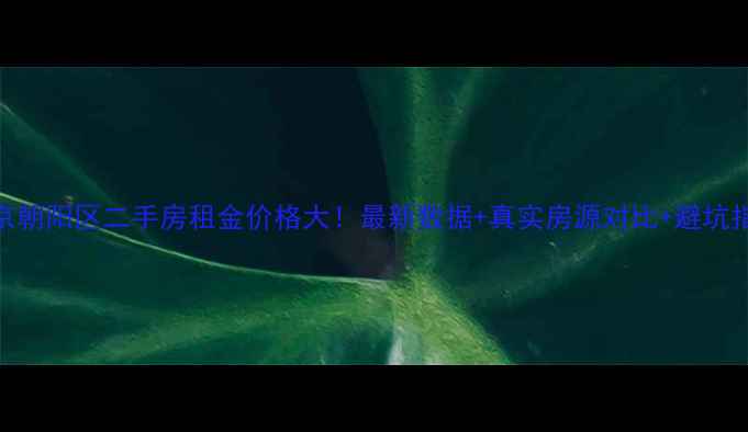 图片 🔥北京朝阳区二手房租金价格大！最新数据+真实房源对比+避坑指南💡