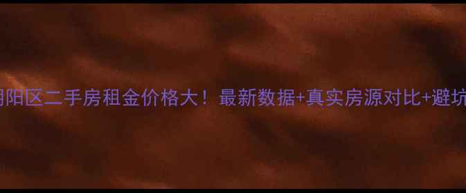 图片 🔥北京朝阳区二手房租金价格大！最新数据+真实房源对比+避坑指南💡2