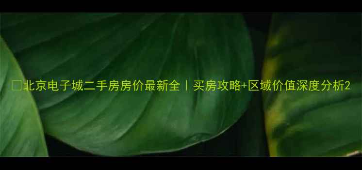 图片 🔥北京电子城二手房房价最新全｜买房攻略+区域价值深度分析2
