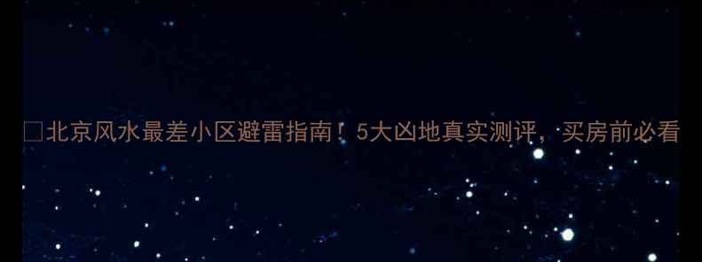 图片 🔥北京风水最差小区避雷指南！5大凶地真实测评，买房前必看