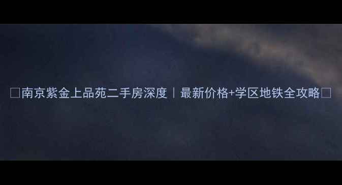 图片 🔥南京紫金上品苑二手房深度｜最新价格+学区地铁全攻略💰