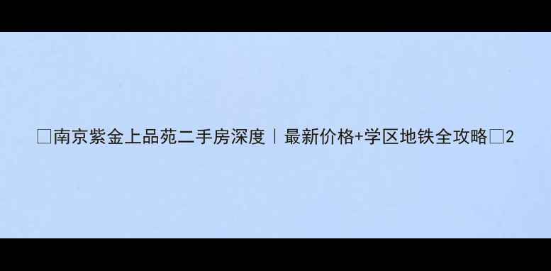 图片 🔥南京紫金上品苑二手房深度｜最新价格+学区地铁全攻略💰2