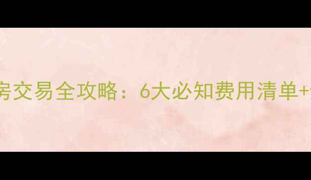 图片 🔥南昌二手房交易全攻略：6大必知费用清单+避坑指南💰2