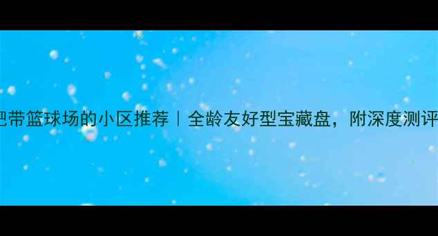 图片 🔥合肥带篮球场的小区推荐｜全龄友好型宝藏盘，附深度测评攻略2