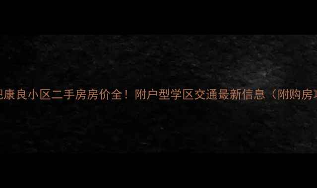 图片 🔥合肥康良小区二手房房价全！附户型学区交通最新信息（附购房攻略）