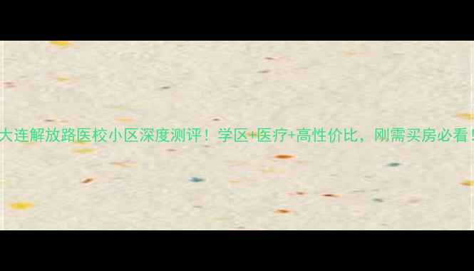 图片 🔥大连解放路医校小区深度测评！学区+医疗+高性价比，刚需买房必看！2