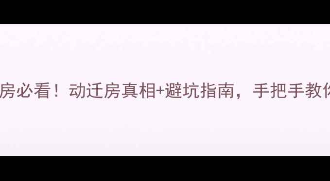 图片 🔥宣黄小区二手房必看！动迁房真相+避坑指南，手把手教你选房不踩雷！1
