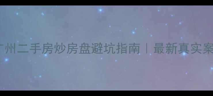 图片 🔥广州二手房炒房盘避坑指南｜最新真实案例1