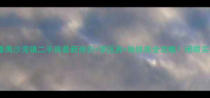 图片 🔥广州番禺沙湾镇二手房最新房价+学区房+地铁房全攻略！闭眼买不踩坑1