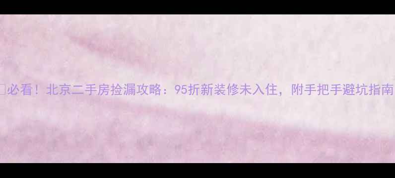 图片 🔥必看！北京二手房捡漏攻略：95折新装修未入住，附手把手避坑指南1