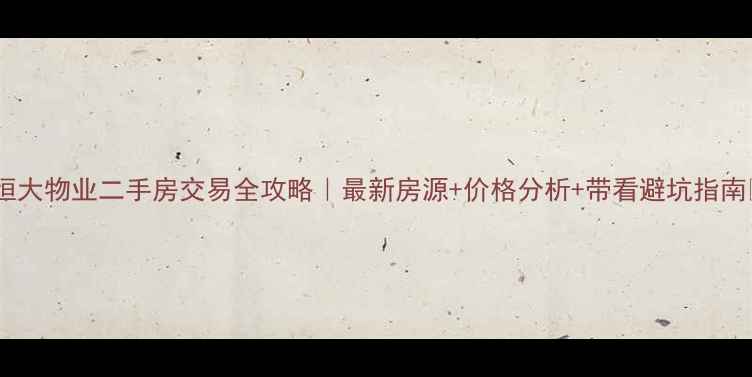 图片 🔥恒大物业二手房交易全攻略｜最新房源+价格分析+带看避坑指南✨2