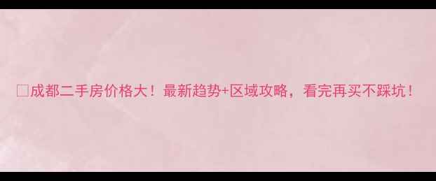 图片 🔥成都二手房价格大！最新趋势+区域攻略，看完再买不踩坑！