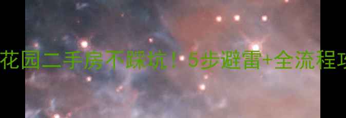 图片 🔥手把手教你买明鑫花园二手房不踩坑！5步避雷+全流程攻略（附真实案例）1