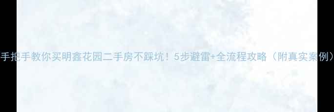 图片 🔥手把手教你买明鑫花园二手房不踩坑！5步避雷+全流程攻略（附真实案例）2