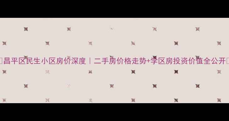 图片 🔥昌平区民生小区房价深度｜二手房价格走势+学区房投资价值全公开💰