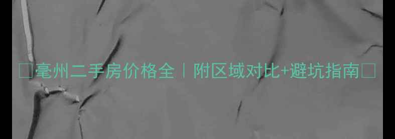 图片 🔥毫州二手房价格全｜附区域对比+避坑指南💰