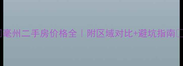图片 🔥毫州二手房价格全｜附区域对比+避坑指南💰1