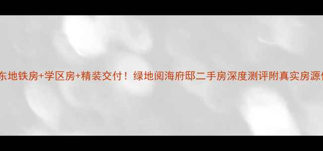 图片 🔥浦东地铁房+学区房+精装交付！绿地阅海府邸二手房深度测评附真实房源信息2