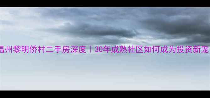 图片 🔥温州黎明侨村二手房深度｜30年成熟社区如何成为投资新宠？2
