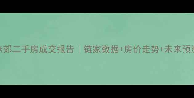 图片 🔥燕郊二手房成交报告｜链家数据+房价走势+未来预测💰