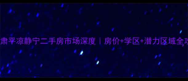 图片 🔥甘肃平凉静宁二手房市场深度｜房价+学区+潜力区域全攻略2