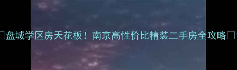 图片 🔥盘城学区房天花板！南京高性价比精装二手房全攻略🏫1